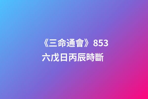 《三命通會》8.53 六戊日丙辰時斷